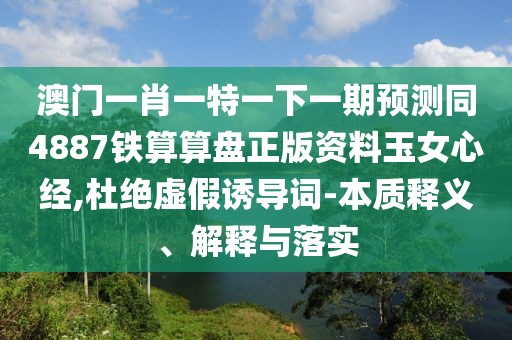 澳門一肖一特一下一期預測同4887鐵算算盤正版資料玉女心經,杜絕虛假誘導詞-本質釋義、解釋與落實